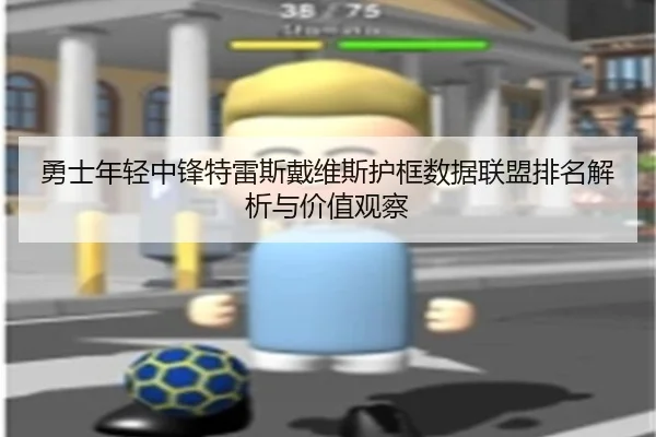 勇士年轻中锋特雷斯戴维斯护框数据联盟排名解析与价值观察