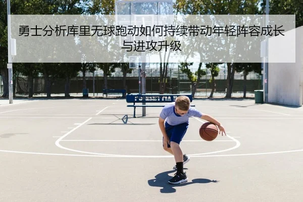 勇士分析库里无球跑动如何持续带动年轻阵容成长与进攻升级