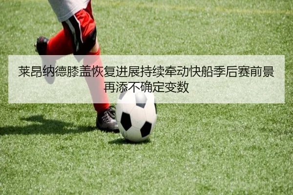 莱昂纳德膝盖恢复进展持续牵动快船季后赛前景再添不确定变数