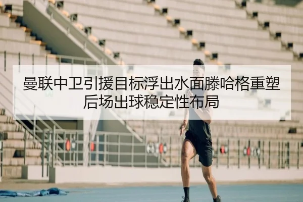 曼联中卫引援目标浮出水面滕哈格重塑后场出球稳定性布局
